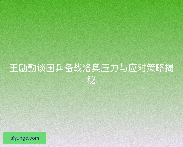 王励勤谈国乒备战洛奥压力与应对策略揭秘