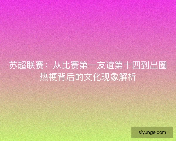 苏超联赛：从比赛第一友谊第十四到出圈热梗背后的文化现象解析
