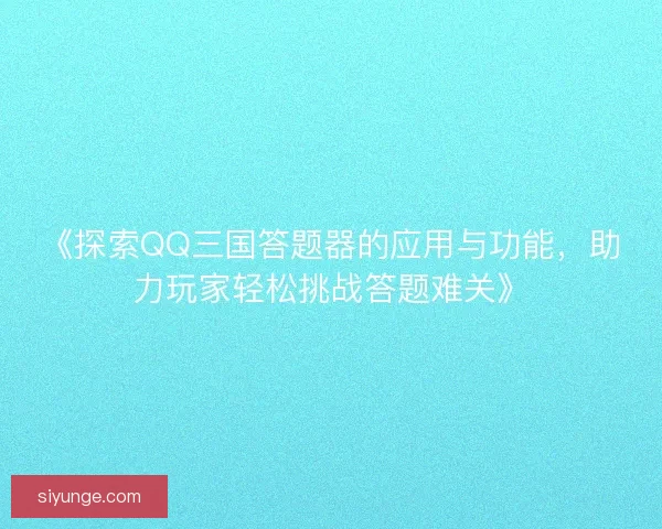 《探索QQ三国答题器的应用与功能,助力玩家轻松挑战答题难关》 《探索QQ三国答题器的应用与功能,助力玩家轻松挑战答题难关》