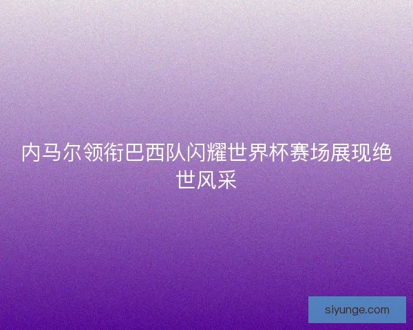 内马尔领衔巴西队闪耀世界杯赛场展现绝世风采 内马尔领衔巴西队闪耀世界杯赛场展现绝世风采