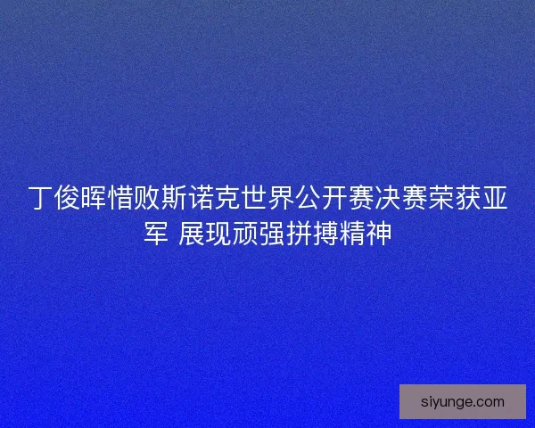 丁俊晖惜败斯诺克世界公开赛决赛荣获亚军 展现顽强拼搏精神 丁俊晖惜败斯诺克世界公开赛决赛荣获亚军 展现顽强拼搏精神